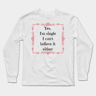 Yes, I'm single I can't believe it either Long Sleeve T-Shirt